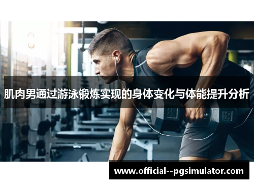 肌肉男通过游泳锻炼实现的身体变化与体能提升分析