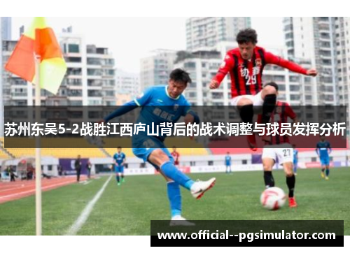 苏州东吴5-2战胜江西庐山背后的战术调整与球员发挥分析
