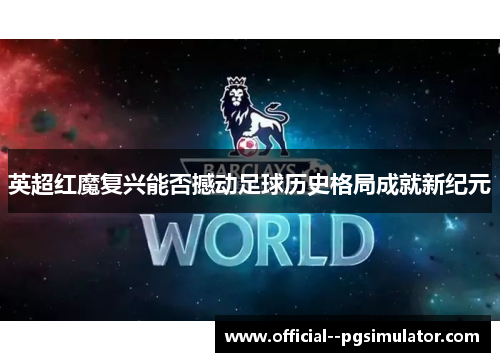 英超红魔复兴能否撼动足球历史格局成就新纪元