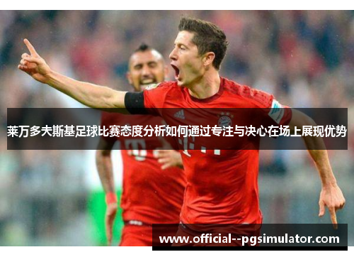 莱万多夫斯基足球比赛态度分析如何通过专注与决心在场上展现优势 莱万多夫斯基足球比赛态度分析如何通过专注与决心在场上展现优势