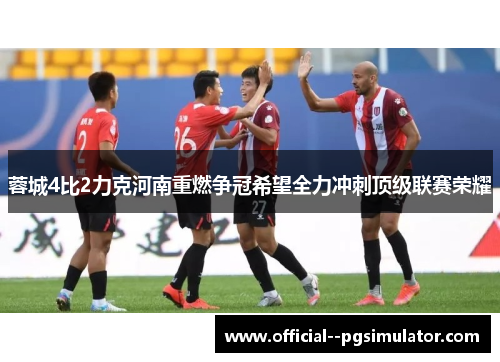 蓉城4比2力克河南重燃争冠希望全力冲刺顶级联赛荣耀