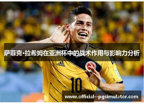 萨菲克·拉希姆在亚洲杯中的战术作用与影响力分析 萨菲克·拉希姆在亚洲杯中的战术作用与影响力分析