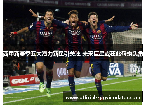 西甲新赛季五大潜力新星引关注 未来巨星或在此崭露头角 西甲新赛季五大潜力新星引关注 未来巨星或在此崭露头角