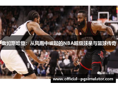詹姆斯哈登:从风雨中崛起的NBA超级球星与篮球传奇 詹姆斯哈登:从风雨中崛起的NBA超级球星与篮球传奇