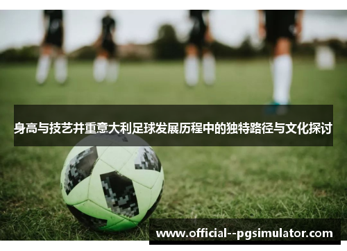 身高与技艺并重意大利足球发展历程中的独特路径与文化探讨 身高与技艺并重意大利足球发展历程中的独特路径与文化探讨