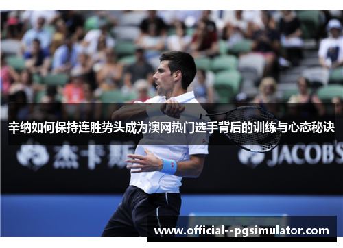 辛纳如何保持连胜势头成为澳网热门选手背后的训练与心态秘诀