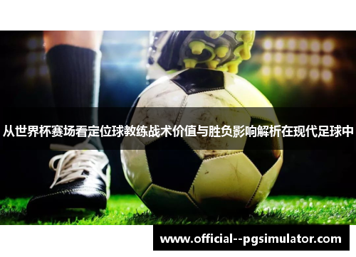 从世界杯赛场看定位球教练战术价值与胜负影响解析在现代足球中