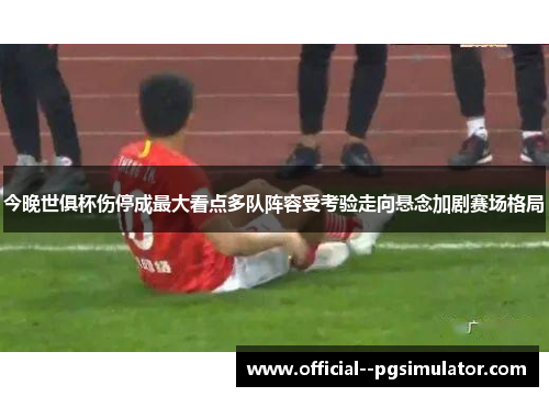 今晚世俱杯伤停成最大看点多队阵容受考验走向悬念加剧赛场格局