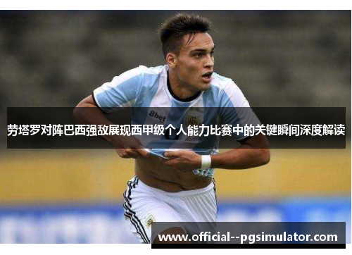 劳塔罗对阵巴西强敌展现西甲级个人能力比赛中的关键瞬间深度解读
