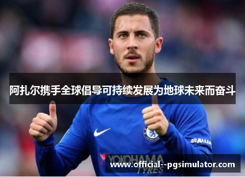 阿扎尔携手全球倡导可持续发展为地球未来而奋斗