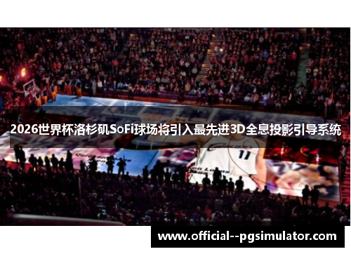2026世界杯洛杉矶SoFi球场将引入最先进3D全息投影引导系统