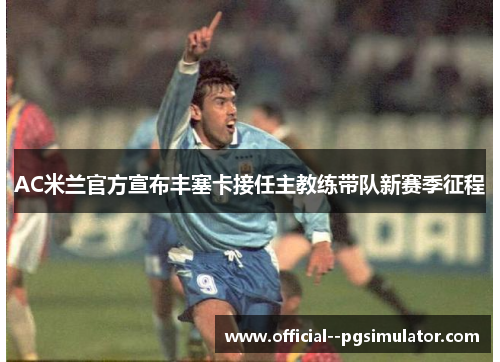 AC米兰官方宣布丰塞卡接任主教练带队新赛季征程 AC米兰官方宣布丰塞卡接任主教练带队新赛季征程