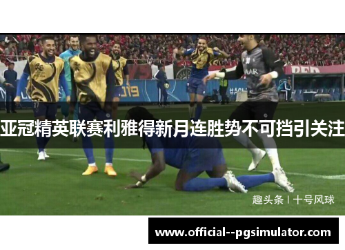 亚冠精英联赛利雅得新月连胜势不可挡引关注