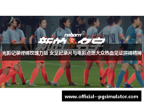 光影记录铿锵玫瑰力量 女足纪录片与电影点燃大众热血见证拼搏精神 光影记录铿锵玫瑰力量 女足纪录片与电影点燃大众热血见证拼搏精神