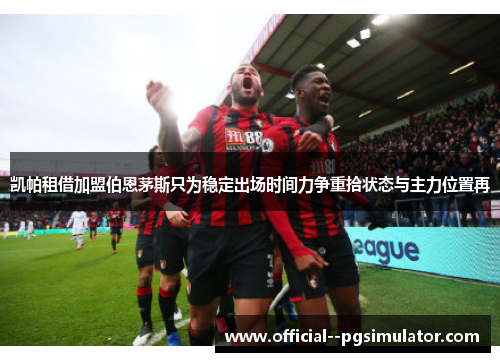 凯帕租借加盟伯恩茅斯只为稳定出场时间力争重拾状态与主力位置再 凯帕租借加盟伯恩茅斯只为稳定出场时间力争重拾状态与主力位置再