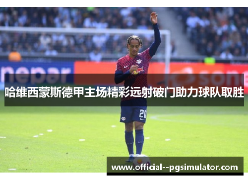 哈维西蒙斯德甲主场精彩远射破门助力球队取胜 哈维西蒙斯德甲主场精彩远射破门助力球队取胜