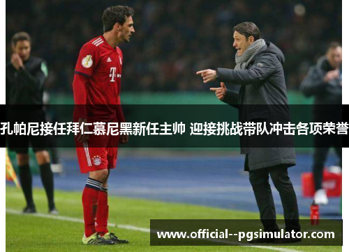 孔帕尼接任拜仁慕尼黑新任主帅 迎接挑战带队冲击各项荣誉 孔帕尼接任拜仁慕尼黑新任主帅 迎接挑战带队冲击各项荣誉