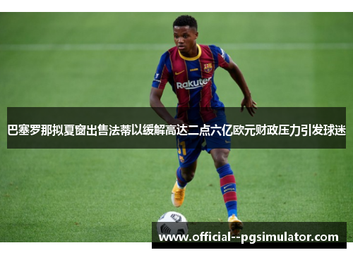 巴塞罗那拟夏窗出售法蒂以缓解高达二点六亿欧元财政压力引发球迷 巴塞罗那拟夏窗出售法蒂以缓解高达二点六亿欧元财政压力引发球迷