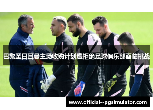 巴黎圣日耳曼主场收购计划遭拒绝足球俱乐部面临挑战 巴黎圣日耳曼主场收购计划遭拒绝足球俱乐部面临挑战