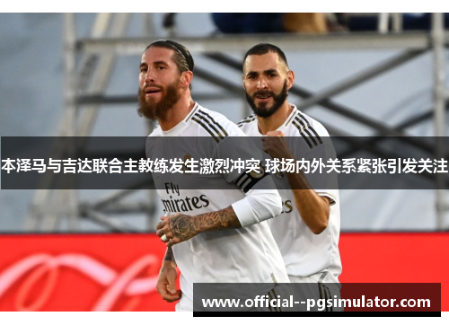 本泽马与吉达联合主教练发生激烈冲突 球场内外关系紧张引发关注 本泽马与吉达联合主教练发生激烈冲突 球场内外关系紧张引发关注