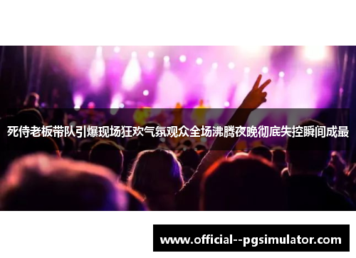 死侍老板带队引爆现场狂欢气氛观众全场沸腾夜晚彻底失控瞬间成最