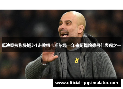 瓜迪奥拉称曼城3-1击败纽卡斯尔是十年来阿提哈德最佳表现之一 瓜迪奥拉称曼城3-1击败纽卡斯尔是十年来阿提哈德最佳表现之一