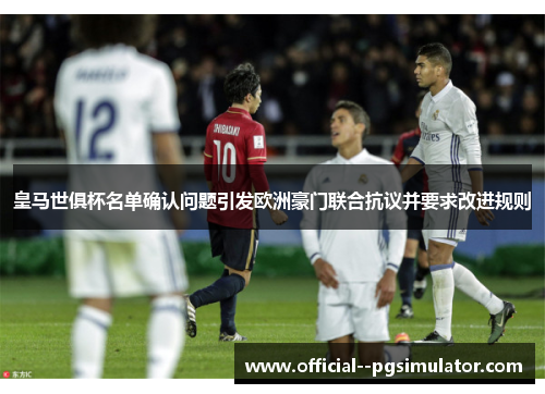 皇马世俱杯名单确认问题引发欧洲豪门联合抗议并要求改进规则 皇马世俱杯名单确认问题引发欧洲豪门联合抗议并要求改进规则