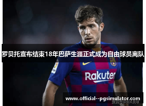 罗贝托宣布结束18年巴萨生涯正式成为自由球员离队 罗贝托宣布结束18年巴萨生涯正式成为自由球员离队