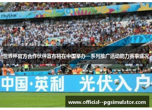 世界杯官方合作伙伴宣布将在中国举办一系列推广活动助力赛事盛况