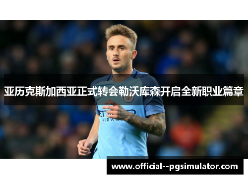 亚历克斯加西亚正式转会勒沃库森开启全新职业篇章