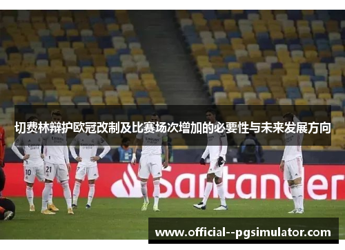 切费林辩护欧冠改制及比赛场次增加的必要性与未来发展方向