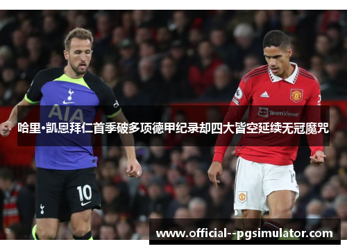 哈里·凯恩拜仁首季破多项德甲纪录却四大皆空延续无冠魔咒