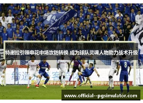 特谢拉引领申花中场攻防转换 成为球队灵魂人物助力战术升级