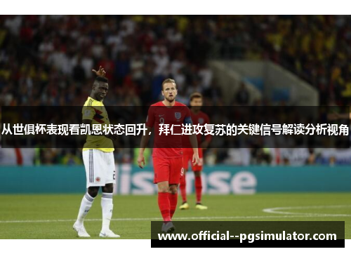 从世俱杯表现看凯恩状态回升,拜仁进攻复苏的关键信号解读分析视角 从世俱杯表现看凯恩状态回升,拜仁进攻复苏的关键信号解读分析视角