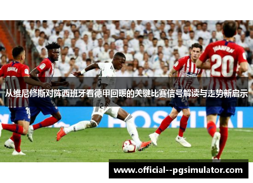 从维尼修斯对阵西班牙看德甲回暖的关键比赛信号解读与走势新启示