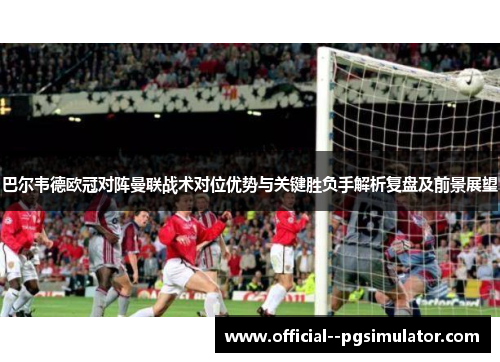 巴尔韦德欧冠对阵曼联战术对位优势与关键胜负手解析复盘及前景展望 巴尔韦德欧冠对阵曼联战术对位优势与关键胜负手解析复盘及前景展望