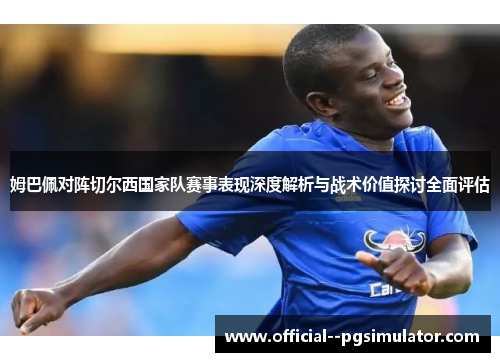 姆巴佩对阵切尔西国家队赛事表现深度解析与战术价值探讨全面评估 姆巴佩对阵切尔西国家队赛事表现深度解析与战术价值探讨全面评估