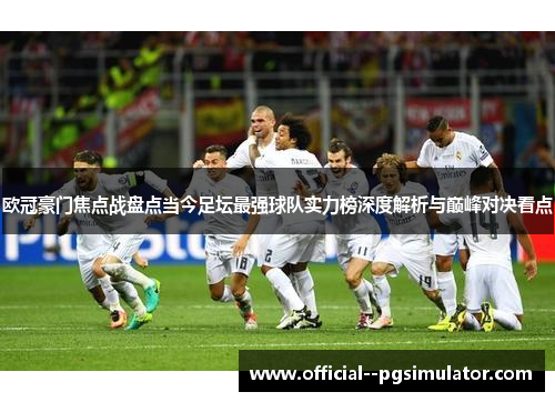 欧冠豪门焦点战盘点当今足坛最强球队实力榜深度解析与巅峰对决看点 欧冠豪门焦点战盘点当今足坛最强球队实力榜深度解析与巅峰对决看点