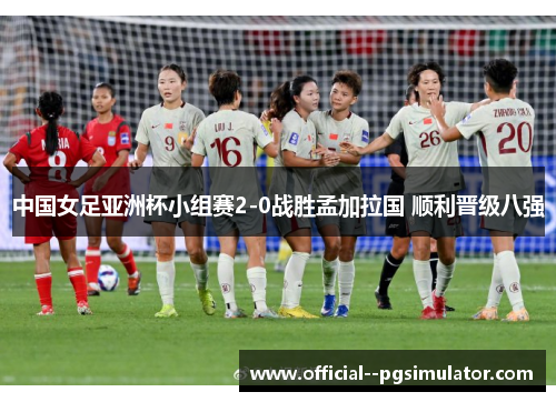 中国女足亚洲杯小组赛2-0战胜孟加拉国 顺利晋级八强 中国女足亚洲杯小组赛2-0战胜孟加拉国 顺利晋级八强