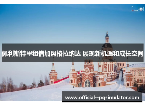 佩利斯特里租借加盟格拉纳达 展现新机遇和成长空间 佩利斯特里租借加盟格拉纳达 展现新机遇和成长空间