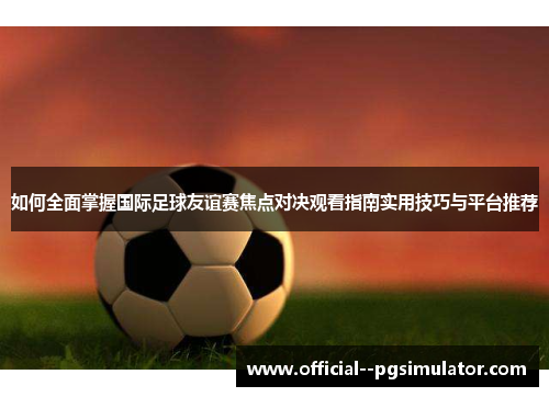 如何全面掌握国际足球友谊赛焦点对决观看指南实用技巧与平台推荐 如何全面掌握国际足球友谊赛焦点对决观看指南实用技巧与平台推荐