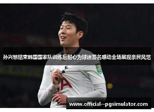 孙兴慜结束韩国国家队训练后耐心为球迷签名感动全场展现亲民风范 孙兴慜结束韩国国家队训练后耐心为球迷签名感动全场展现亲民风范