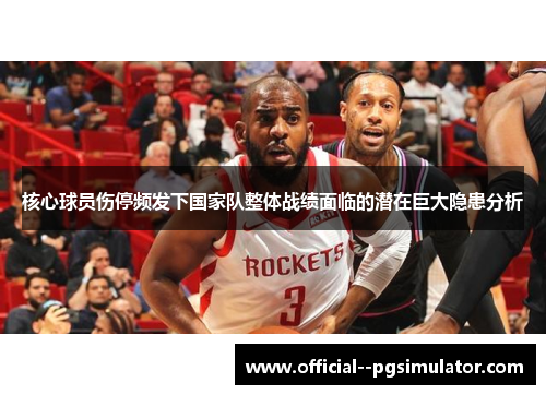 核心球员伤停频发下国家队整体战绩面临的潜在巨大隐患分析 核心球员伤停频发下国家队整体战绩面临的潜在巨大隐患分析