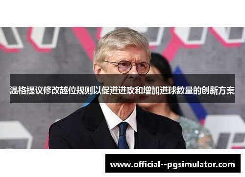 温格提议修改越位规则以促进进攻和增加进球数量的创新方案 温格提议修改越位规则以促进进攻和增加进球数量的创新方案