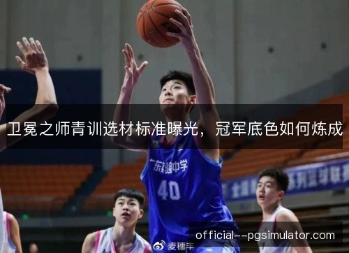 卫冕之师青训选材标准曝光,冠军底色如何炼成 卫冕之师青训选材标准曝光,冠军底色如何炼成