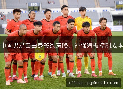 中国男足自由身签约策略,补强短板控制成本 中国男足自由身签约策略,补强短板控制成本