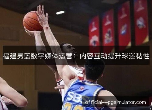 福建男篮数字媒体运营:内容互动提升球迷黏性 福建男篮数字媒体运营:内容互动提升球迷黏性