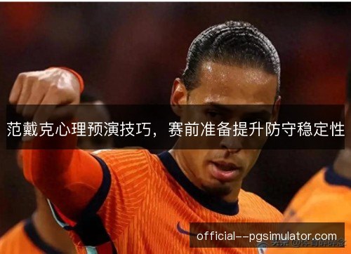 范戴克心理预演技巧,赛前准备提升防守稳定性 范戴克心理预演技巧,赛前准备提升防守稳定性